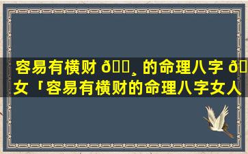 容易有横财 🌸 的命理八字 🐈 女「容易有横财的命理八字女人」